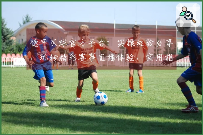 德甲买球官方平台：实操经验分享，玩转精彩赛事直播体验，实用指南不迷路