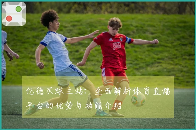 亿德买球主站：全面解析体育直播平台的优势与功能介绍
