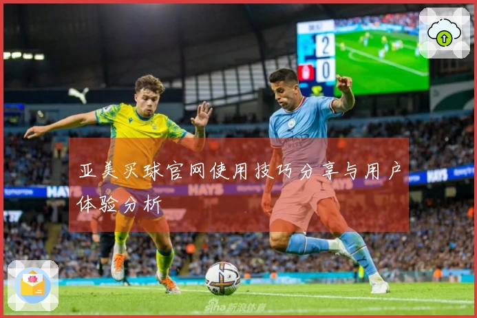 亚美买球官网使用技巧分享与用户体验分析