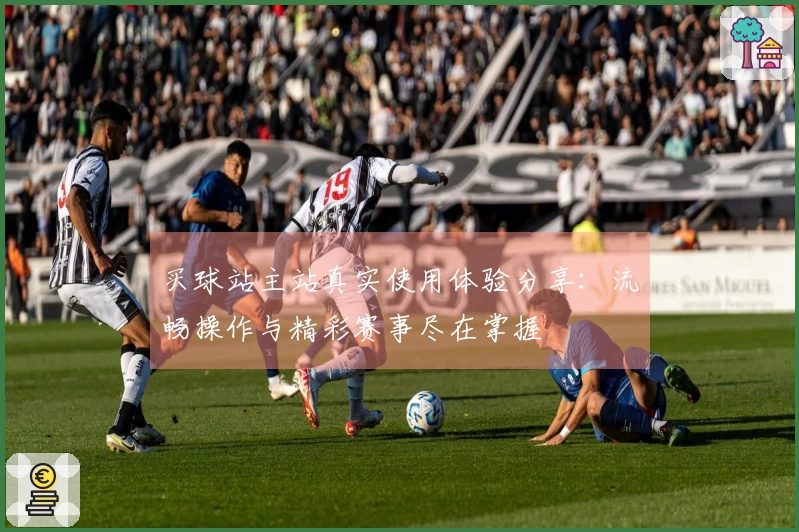买球站主站真实使用体验分享：流畅操作与精彩赛事尽在掌握