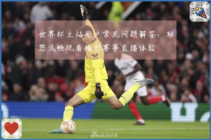 世界杯主站用户常见问题解答，助您流畅观看精彩赛事直播体验