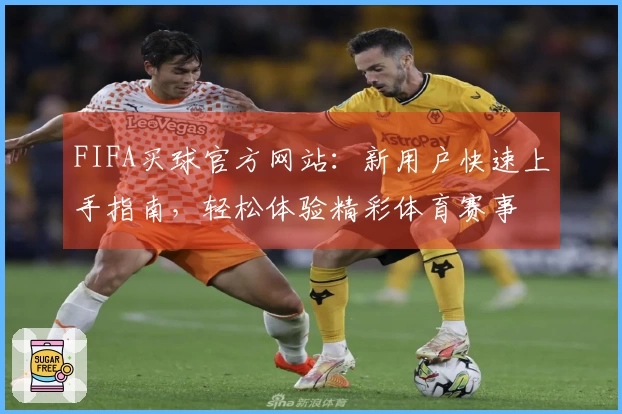 FIFA买球官方网站：新用户快速上手指南，轻松体验精彩体育赛事