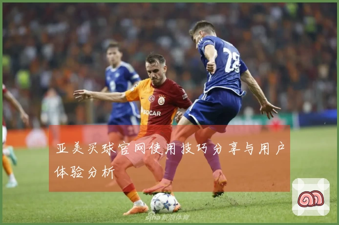 亚美买球官网使用技巧分享与用户体验分析