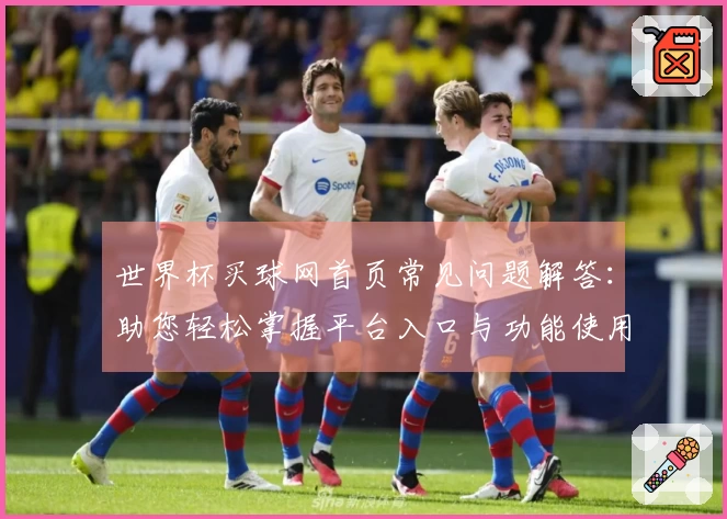 世界杯买球网首页常见问题解答：助您轻松掌握平台入口与功能使用指南
