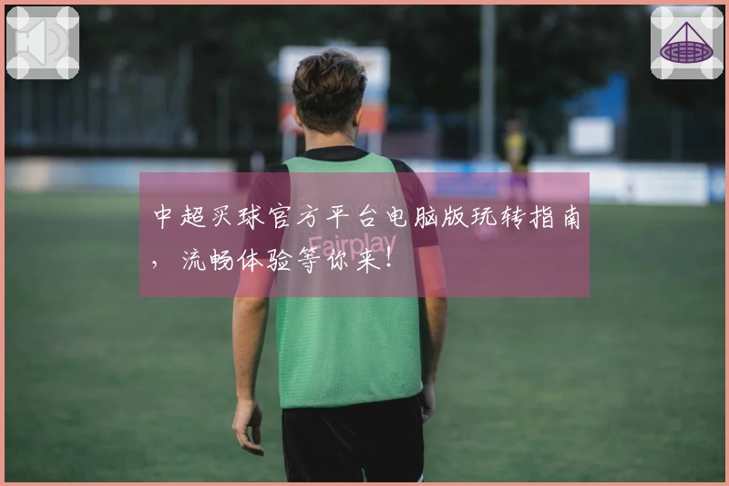 中超买球官方平台电脑版玩转指南，流畅体验等你来！