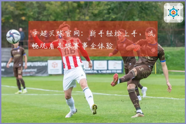 中超买球官网：新手轻松上手，流畅观看足球赛事全体验